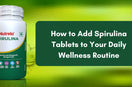 How to Add Spirulina Tablets to Your Daily Wellness Routine